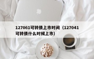 127061可转债上市时间（127041可转债什么时候上市）