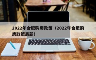 2022年合肥购房政策（2022年合肥购房政策最新）