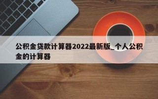 公积金贷款计算器2022最新版_个人公积金的计算器