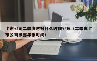 上市公司二季度财报什么时候公布（二季度上市公司披露年报时间）