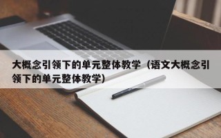 大概念引领下的单元整体教学（语文大概念引领下的单元整体教学）