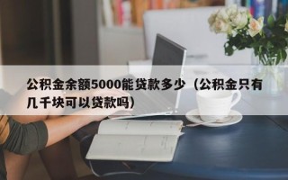 公积金余额5000能贷款多少（公积金只有几千块可以贷款吗）