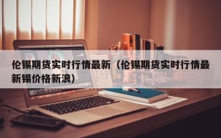 伦锡期货实时行情最新（伦锡期货实时行情最新锡价格新浪）