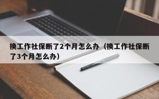 换工作社保断了2个月怎么办（换工作社保断了3个月怎么办）