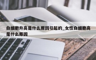 白细胞升高是什么原因引起的_女性白细胞高是什么原因