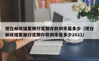 现在邮政储蓄银行定期存款利率是多少（现在邮政储蓄银行定期存款利率是多少2021）