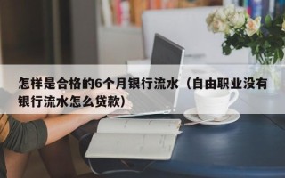 怎样是合格的6个月银行流水（自由职业没有银行流水怎么贷款）