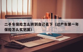 二手车保险怎么转到自己名下（过户车第一年保险怎么买划算）