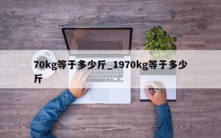 70kg等于多少斤_1970kg等于多少斤