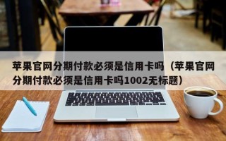 苹果官网分期付款必须是信用卡吗（苹果官网分期付款必须是信用卡吗1002无标题）