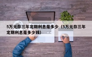 5万元存三年定期利息是多少（5万元存三年定期利息是多少钱）