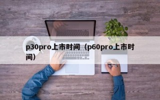 p30pro上市时间（p60pro上市时间）