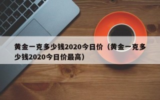 黄金一克多少钱2020今日价（黄金一克多少钱2020今日价最高）