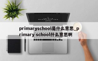 primaryschool是什么意思_primary school什么意思啊