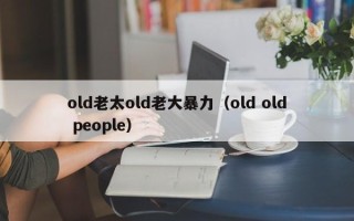 old老太old老大暴力（old old people）