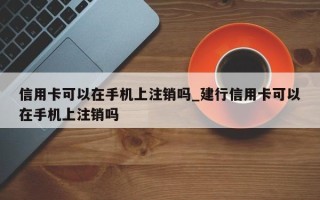 信用卡可以在手机上注销吗_建行信用卡可以在手机上注销吗