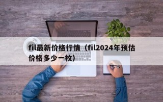 fil最新价格行情（fil2024年预估价格多少一枚）