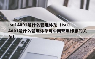 iso14001是什么管理体系（iso14001是什么管理体系与中国环境标志的关系）