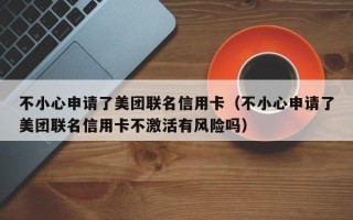 不小心申请了美团联名信用卡（不小心申请了美团联名信用卡不激活有风险吗）