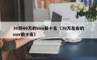 30到40万的suv前十名（30万左右的suv前十名）