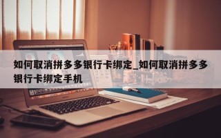 如何取消拼多多银行卡绑定_如何取消拼多多银行卡绑定手机