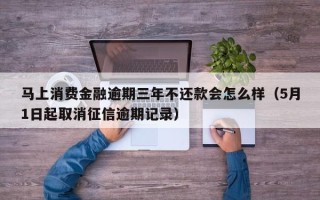 马上消费金融逾期三年不还款会怎么样（5月1日起取消征信逾期记录）