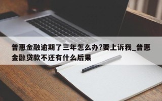 普惠金融逾期了三年怎么办?要上诉我_普惠金融贷款不还有什么后果