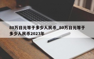 80万日元等于多少人民币_80万日元等于多少人民币2023年