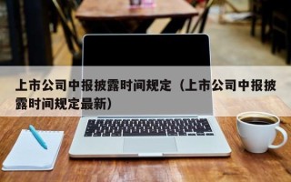 上市公司中报披露时间规定（上市公司中报披露时间规定最新）