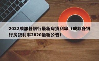 2022成都各银行最新房贷利率（成都各银行房贷利率2020最新公告）