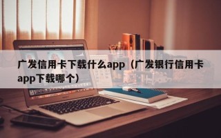 广发信用卡下载什么app（广发银行信用卡app下载哪个）