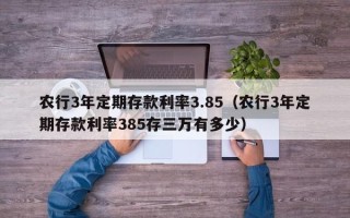 农行3年定期存款利率3.85（农行3年定期存款利率385存三万有多少）