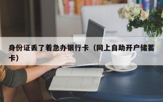 身份证丢了着急办银行卡（网上自助开户储蓄卡）