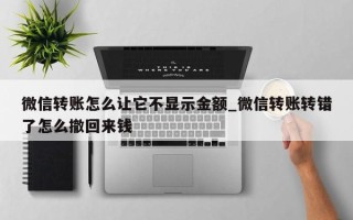 微信转账怎么让它不显示金额_微信转账转错了怎么撤回来钱