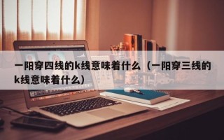 一阳穿四线的k线意味着什么（一阳穿三线的k线意味着什么）