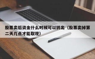 股票卖后资金什么时候可以转出（股票卖掉第二天几点才能取现）