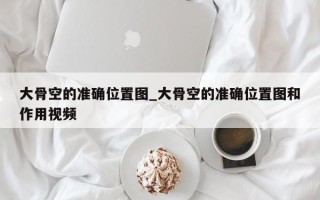 大骨空的准确位置图_大骨空的准确位置图和作用视频