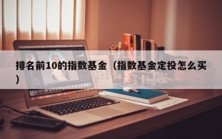 排名前10的指数基金（指数基金定投怎么买）