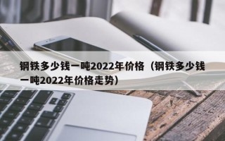 钢铁多少钱一吨2022年价格（钢铁多少钱一吨2022年价格走势）