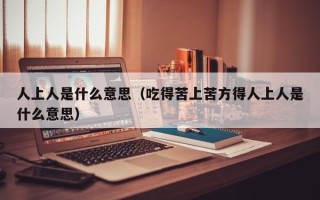 人上人是什么意思（吃得苦上苦方得人上人是什么意思）