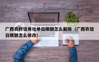 广西农村信用社单日限额怎么解除（广西农信日限额怎么修改）