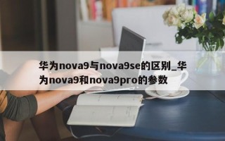 华为nova9与nova9se的区别_华为nova9和nova9pro的参数