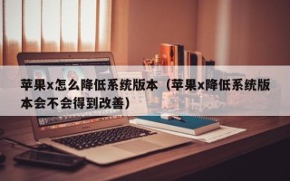 苹果x怎么降低系统版本（苹果x降低系统版本会不会得到改善）