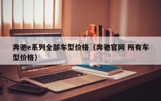 奔驰e系列全部车型价格（奔驰官网 所有车型价格）