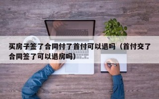 买房子签了合同付了首付可以退吗（首付交了合同签了可以退房吗）