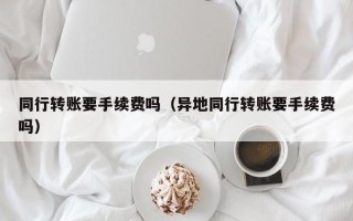 同行转账要手续费吗（异地同行转账要手续费吗）