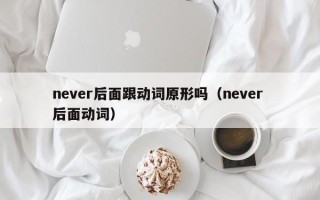 never后面跟动词原形吗（never 后面动词）