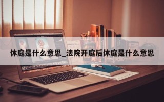 休庭是什么意思_法院开庭后休庭是什么意思