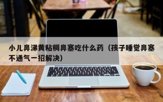 小儿鼻涕黄粘稠鼻塞吃什么药（孩子睡觉鼻塞不通气一招解决）