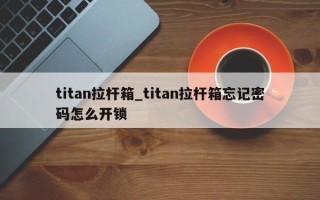 titan拉杆箱_titan拉杆箱忘记密码怎么开锁